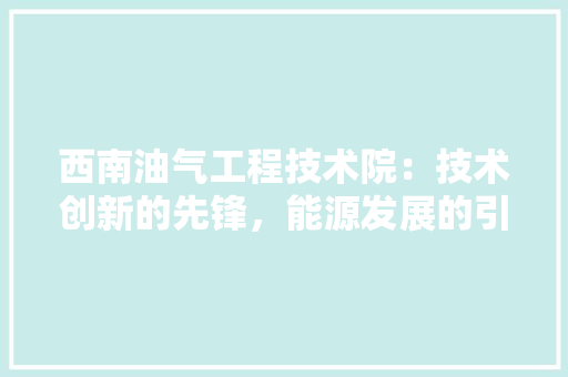 西南油气工程技术院：技术创新的先锋，能源发展的引擎 室内设计
