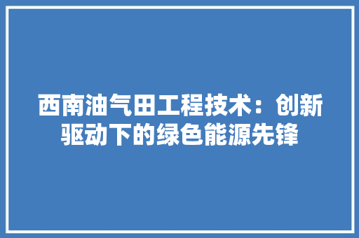 西南油气田工程技术：创新驱动下的绿色能源先锋 室内设计