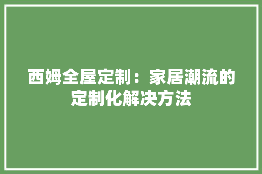 西姆全屋定制：家居潮流的定制化解决方法 室内设计