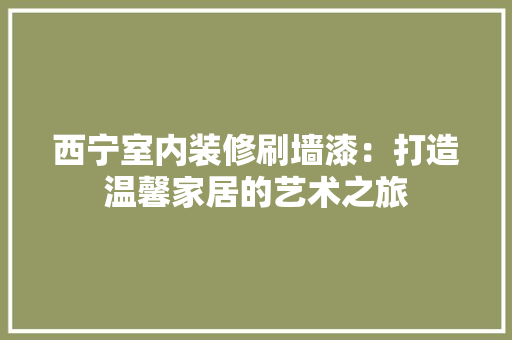 西宁室内装修刷墙漆：打造温馨家居的艺术之旅