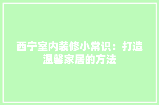 西宁室内装修小常识：打造温馨家居的方法 室内设计