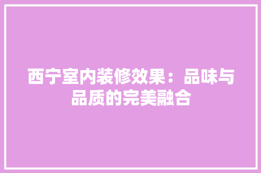 西宁室内装修效果：品味与品质的完美融合 室内设计