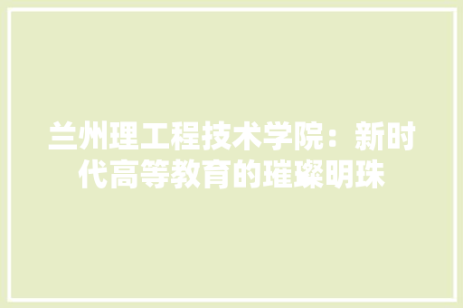 兰州理工程技术学院：新时代高等教育的璀璨明珠 家居装修