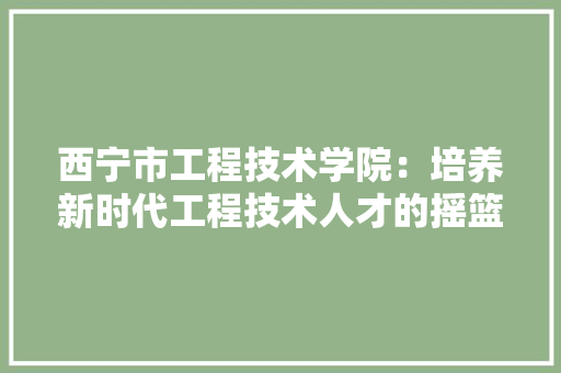 西宁市工程技术学院：培养新时代工程技术人才的摇篮 室内设计