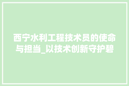 西宁水利工程技术员的使命与担当_以技术创新守护碧水青山