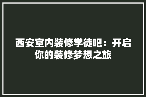 西安室内装修学徒吧：开启你的装修梦想之旅