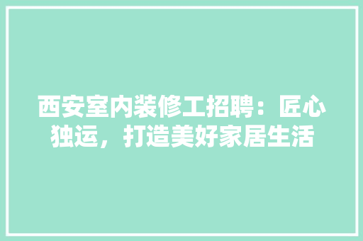 西安室内装修工招聘：匠心独运，打造美好家居生活 室内设计