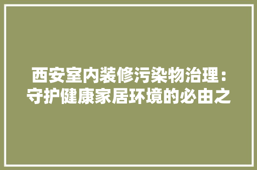 西安室内装修污染物治理：守护健康家居环境的必由之路 室内设计