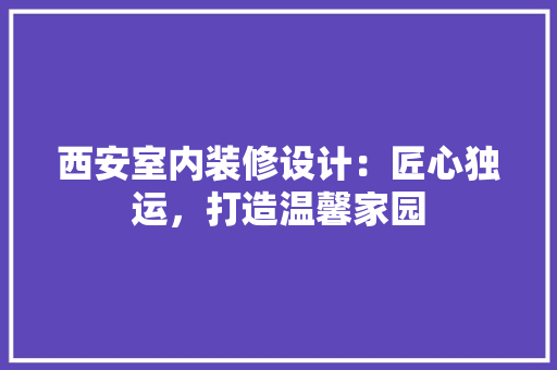 西安室内装修设计：匠心独运，打造温馨家园 室内设计