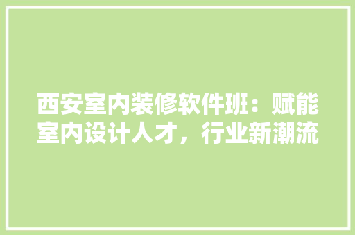 西安室内装修软件班：赋能室内设计人才，行业新潮流 室内设计