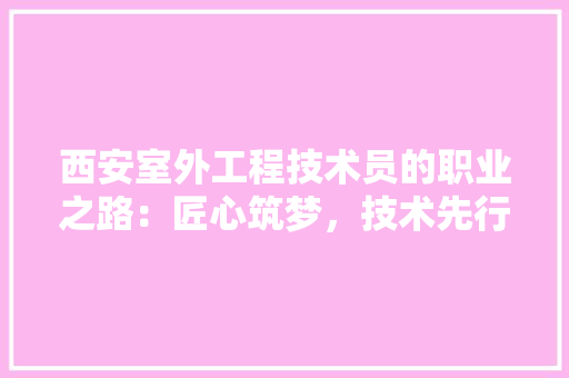 西安室外工程技术员的职业之路：匠心筑梦，技术先行 室内设计