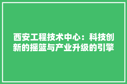 西安工程技术中心：科技创新的摇篮与产业升级的引擎 室内设计