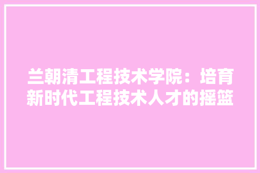 兰朝清工程技术学院：培育新时代工程技术人才的摇篮 家居装修