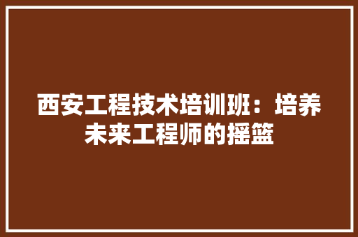 西安工程技术培训班：培养未来工程师的摇篮 室内设计