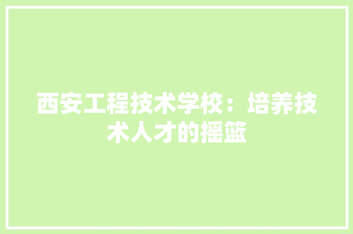 西安工程技术学校：培养技术人才的摇篮 室内设计