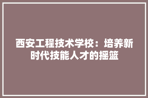 西安工程技术学校：培养新时代技能人才的摇篮 室内设计