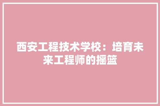 西安工程技术学校：培育未来工程师的摇篮 室内设计
