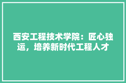 西安工程技术学院：匠心独运，培养新时代工程人才 室内设计