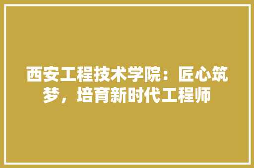 西安工程技术学院：匠心筑梦，培育新时代工程师 室内设计