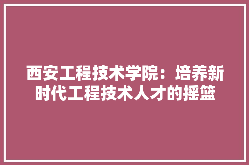 西安工程技术学院：培养新时代工程技术人才的摇篮 室内设计