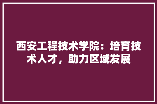 西安工程技术学院：培育技术人才，助力区域发展 室内设计