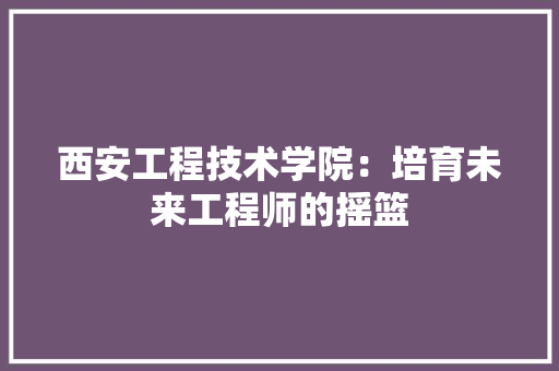 西安工程技术学院：培育未来工程师的摇篮 室内设计