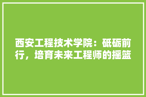 西安工程技术学院：砥砺前行，培育未来工程师的摇篮 室内设计