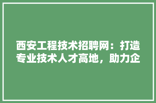 西安工程技术招聘网：打造专业技术人才高地，助力企业腾飞 室内设计