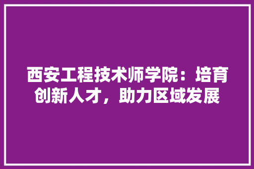 西安工程技术师学院：培育创新人才，助力区域发展 室内设计