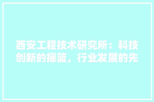 西安工程技术研究所：科技创新的摇篮，行业发展的先锋 室内设计