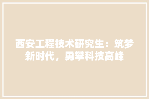 西安工程技术研究生：筑梦新时代，勇攀科技高峰 室内设计