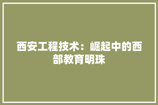 西安工程技术：崛起中的西部教育明珠