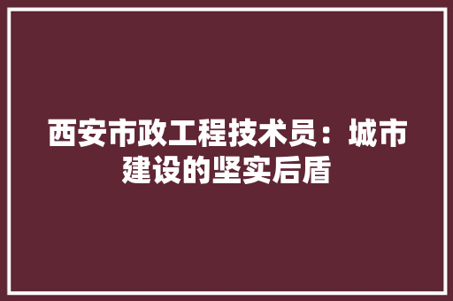 西安市政工程技术员：城市建设的坚实后盾