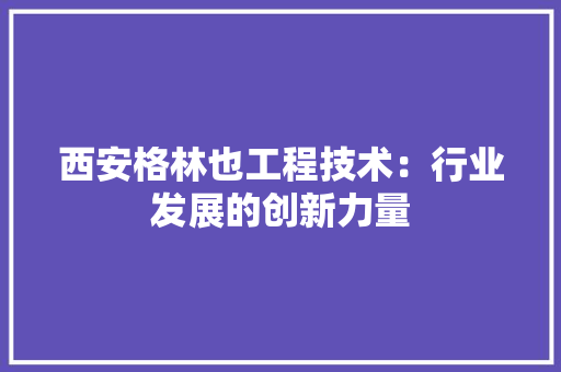 西安格林也工程技术：行业发展的创新力量 室内设计