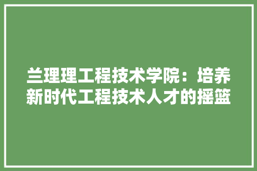 兰理理工程技术学院：培养新时代工程技术人才的摇篮
