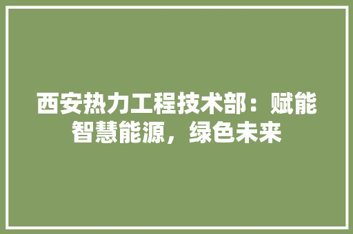 西安热力工程技术部：赋能智慧能源，绿色未来
