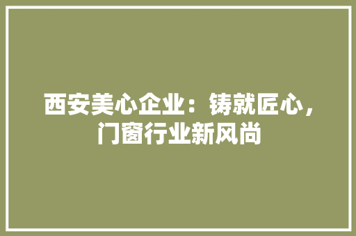 西安美心企业：铸就匠心，门窗行业新风尚 室内设计