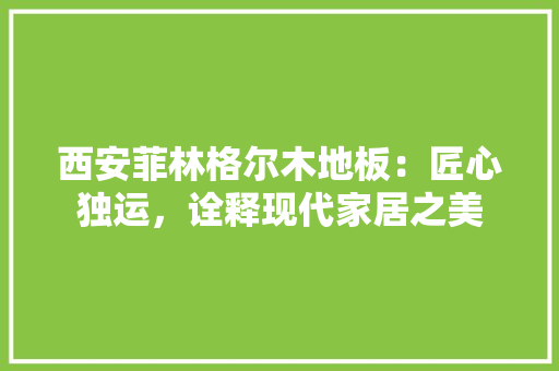 西安菲林格尔木地板：匠心独运，诠释现代家居之美 室内设计