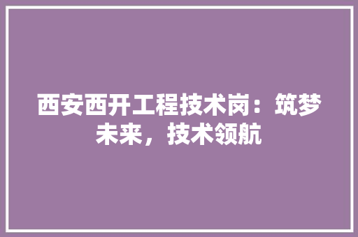 西安西开工程技术岗：筑梦未来，技术领航 室内设计