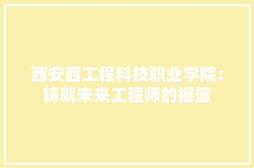 西安西工程科技职业学院：铸就未来工程师的摇篮 室内设计