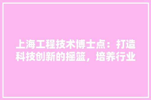 上海工程技术博士点：打造科技创新的摇篮，培养行业领军人才 地板材料