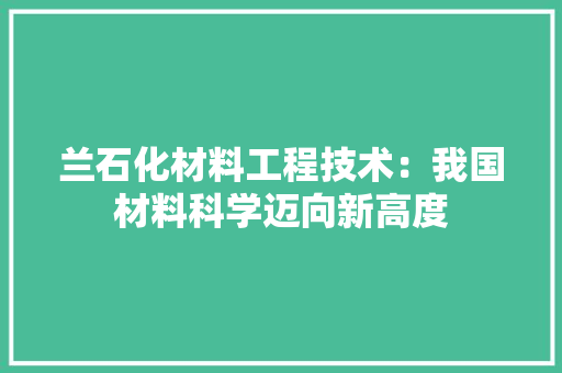 兰石化材料工程技术：我国材料科学迈向新高度