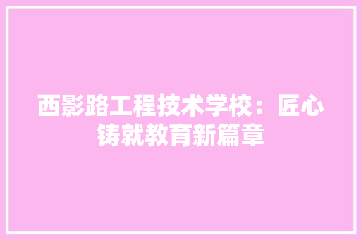 西影路工程技术学校：匠心铸就教育新篇章 室内设计