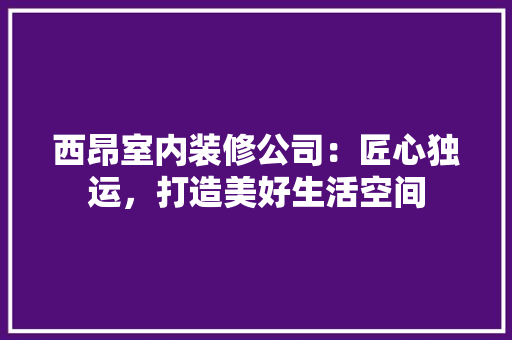 西昂室内装修公司：匠心独运，打造美好生活空间 室内设计