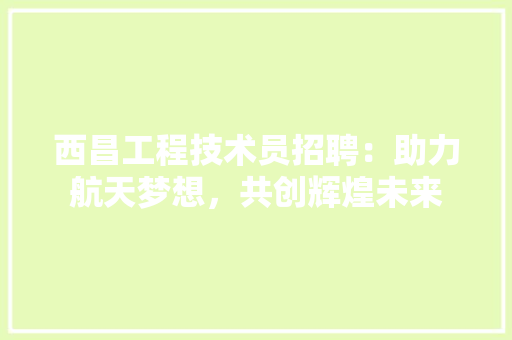 西昌工程技术员招聘：助力航天梦想，共创辉煌未来 室内设计