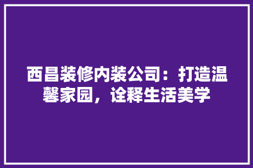 西昌装修内装公司：打造温馨家园，诠释生活美学 室内设计