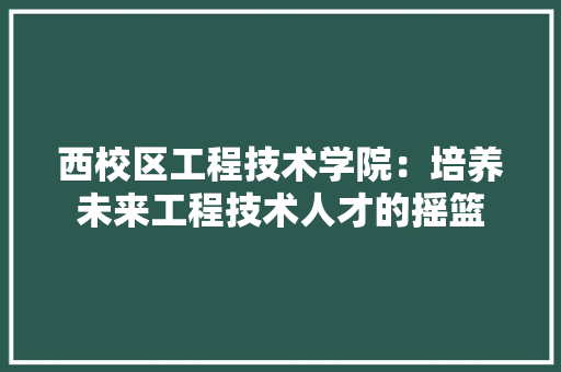 西校区工程技术学院：培养未来工程技术人才的摇篮 室内设计