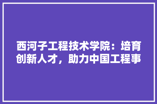 西河子工程技术学院：培育创新人才，助力中国工程事业腾飞 室内设计