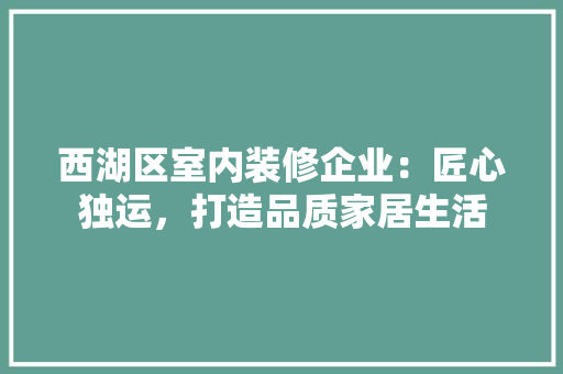 西湖区室内装修企业：匠心独运，打造品质家居生活 室内设计