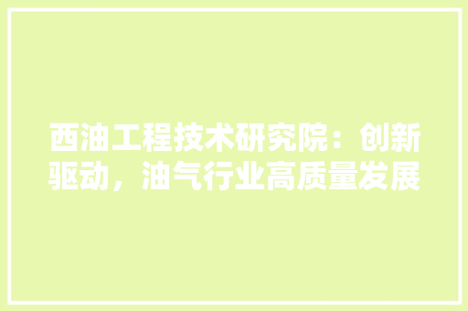 西油工程技术研究院：创新驱动，油气行业高质量发展 室内设计